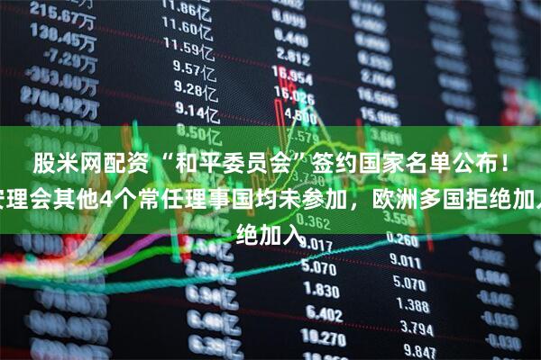 股米网配资 “和平委员会”签约国家名单公布！安理会其他4个常任理事国均未参加，欧洲多国拒绝加入