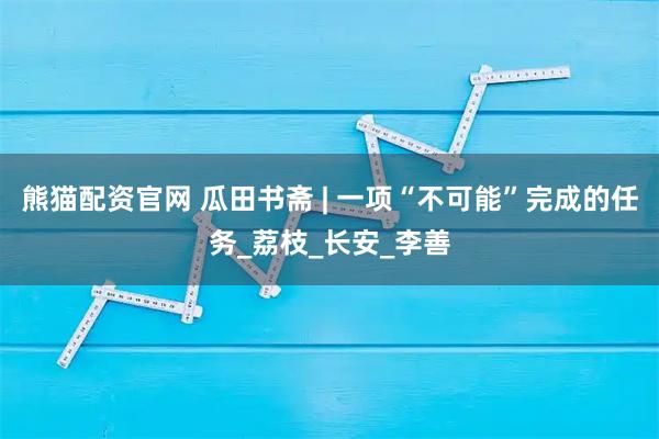 熊猫配资官网 瓜田书斋 | 一项“不可能”完成的任务_荔枝_长安_李善