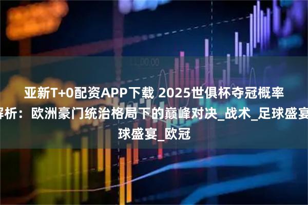 亚新T+0配资APP下载 2025世俱杯夺冠概率深度解析：欧洲豪门统治格局下的巅峰对决_战术_足球盛宴_欧冠