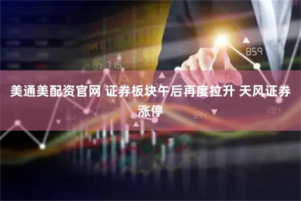 美通美配资官网 证券板块午后再度拉升 天风证券涨停