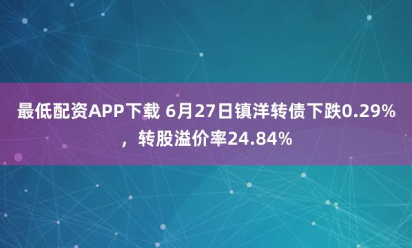 最低配资APP下载 6月27日镇洋转债下跌0.29%，转股溢价率24.84%