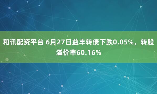 和讯配资平台 6月27日益丰转债下跌0.05%，转股溢价率60.16%