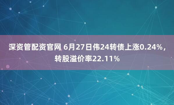 深资管配资官网 6月27日伟24转债上涨0.24%，转股溢价率22.11%