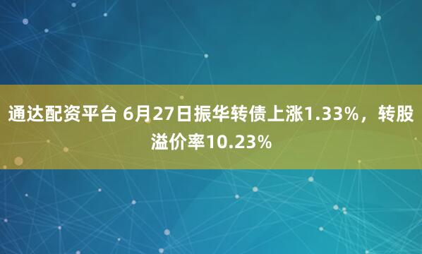 通达配资平台 6月27日振华转债上涨1.33%，转股溢价率10.23%