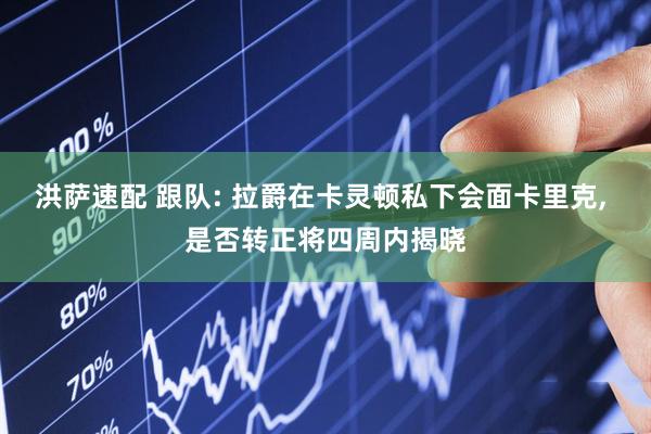 洪萨速配 跟队: 拉爵在卡灵顿私下会面卡里克, 是否转正将四周内揭晓