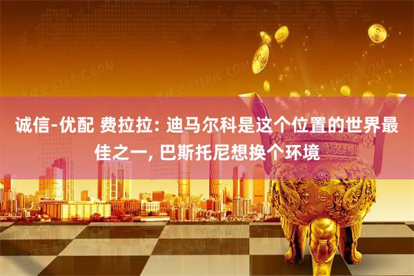 诚信-优配 费拉拉: 迪马尔科是这个位置的世界最佳之一, 巴斯托尼想换个环境