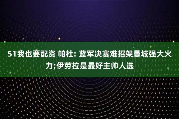51我也要配资 帕杜: 蓝军决赛难招架曼城强大火力;伊劳拉是最好主帅人选